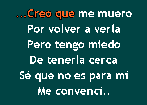 ...Creo que me muero
Por volver a verla
Pero tengo miedo
De tenerla cerca

Se) que no es para mi

Me convenci.. l