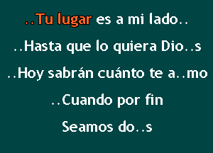 ..Tu lugar es a mi lado..
..Hasta que lo quiera Dio..s
..Hoy sabran cuanto te a. .mo
..Cuando por fin

Seamos do..s