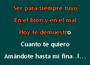 Ser para siempre tuyo
En el bien y en el mal
Hoy te demuestro
Cuanto te quiero

Amandote hasta mi fina..l...