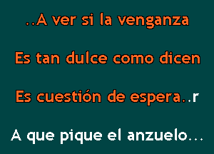 ..A ver si la venganza
Es tan dulce como dicen
Es cuestic'm de espera..r

A que pique el anzuelo...