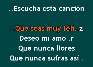 ..Escucha esta canci6n

..Que seas muy feli..z
Deseo mi amo..r
Que nunca llores

Que nunca sufras asi.. l