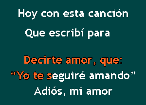 Hoy con esta cancidn

Y yo quiero por Ultimo
Decirte amor, quez
Yo te seguirca- amando

Adibs, mi amor l