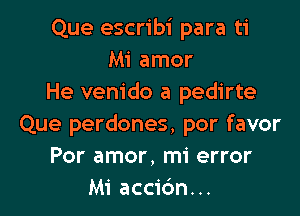 Que escribi para ti
Mi amor
He venido a pedirte

Que perdones. por favor
Por amor, mi error
Mi accic'm...