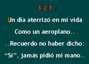 3 2 1
Un dia aterrizc') en mi Vida
Como un aeroplano..
..Recuerdo no haber dichoz

Si, jamas pidic') mi mano..