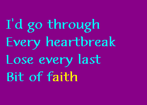 I'd go through
Every heartbreak

Lose every last
Bit of faith