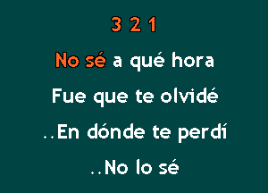 3 2 1
No se' a qw' hora

Fue que te olvidsLi

..En d6nde te perdi

..Nolosc