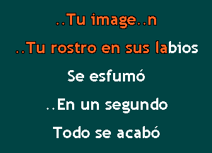 ..Tu image..n
..Tu rostro en sus labios

Se esfumc')

..En un segundo

Todo se acabc')