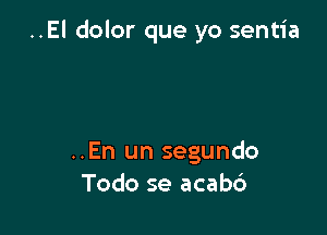 ..El dolor que yo sentia

..En un segundo
Todo se acabc')