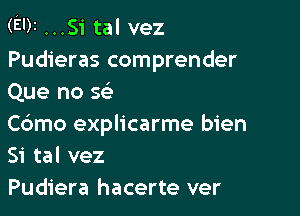 (EDI ...S1' tal vez
Pudieras comprender
Que no 5

C6mo explicarme bien
Si tal vez

Pudiera hacerte ver