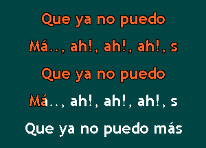 Que ya no puedo
Ma.., ah!, ah!, ah!, 5
Que ya no puedo
Ma.., ah!, ah!, ah!, s

Que ya no puedo mos