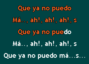 Que ya no puedo
Ma.., ah!, ah!, ah!, 5
Que ya no puedo
Ma.., ah!, ah!, ah!, s

Que ya no puedo ma...s...