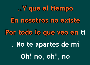 ..Y que el tiempo
En nosotros no existe

Por todo lo que veo en ti

..No te apartes de mi

Oh! no, oh!, no