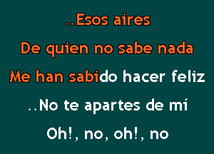 ..Esos aires
De quien no sabe nada
Me han sabido hacer feliz
..No te apartes de mi

0h!, no, oh!, no