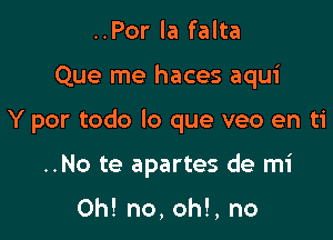 ..Por la falta

Que me haces aqui

Y por todo lo que veo en ti

..No te apartes de mi

Oh! no, oh!, no