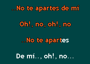 ..No te apartes de mi

0h!, no, oh!, no

..No te apartes

De mi.., oh!, no...