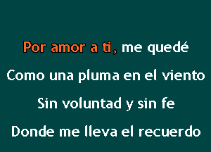 3 2 1
Por amor a ti, me quede'
Como una pluma en el viento
Sin voluntad y sin fe

Donde me lleva el recuerdo