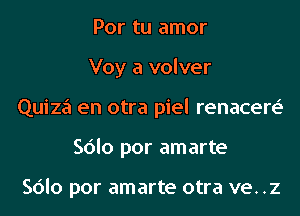 Por tu amor
Voy a volver
Quiza en otra piel renacere'
Sdlo por amarte

Sdlo por amarte otra ve. .z