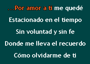 ...Por amor a ti me quede'
Estacionado en el tiempo
Sin voluntad y sin fe
Donde me lleva el recuerdo

Cdmo olvidarme de ti