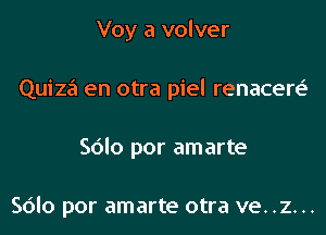 Voy a volver
Quiza en otra piel renacere'
Sdlo por amarte

Sdlo por amarte otra ve. .z. ..