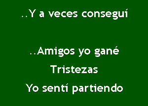 ..Y a veces consegui

..Amigos yo gaani
Tristezas

Yo senti partiendo