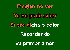 Fingian no ver

Yo no pude saber

Si era dicha o dolor
Recordando

Mi primer amor