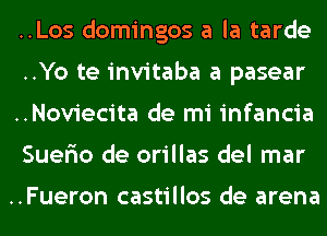 ..Los domingos a la tarde
..Yo te invitaba a pasear
..Noviecita de mi infancia
Suerio de orillas del mar

..Fueron castillos de arena