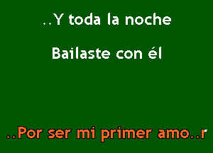 ..Y toda la noche

Bailaste con e44

..Por ser mi primer amo..r