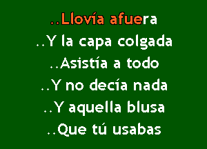 ..Llovia afuera
..Y la capa colgada
..Asistia a todo

..Y no decia nada
..Y aquella blusa
..Que tu usabas