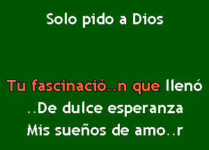 Solo pido a Dios

Tu fascinacid..n que llen6
..De dulce esperanza
Mis suelios de amo..r