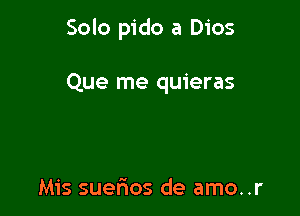 Solo pido a Dios

Que me quieras

Mis suelios de amo..r