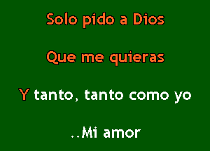 Solo pido a Dios

Que me quieras

Y tanto, tanto como yo

..M1' amor