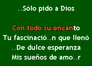 ..Sc3lo pido a Dios

Con todo su encanto
Tu fascinacic')..n que llen6
..De dulce esperanza
Mis suer'ios de amo..r