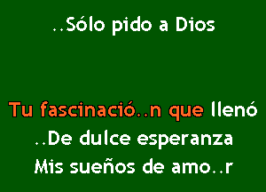 ..Sblo pido a Dios

Tu fascinacid..n que llen6
..De dulce esperanza
Mis suelios de amo..r