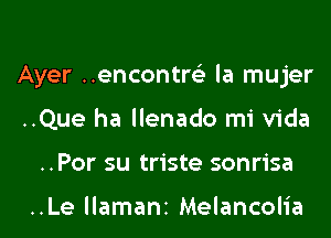 Ayer ..encontr63 la mujer
..Que ha llenado mi Vida
..Por su triste sonrisa

..Le llamani Melancolia