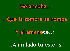 Melancolia..

..Que la sombra se rompa

Y al amanece..r

..A mi lado tu estelws