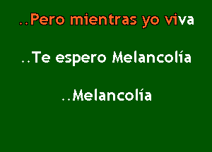 ..Pero mientras yo viva

..Te espero Melancolia

..Melancolia