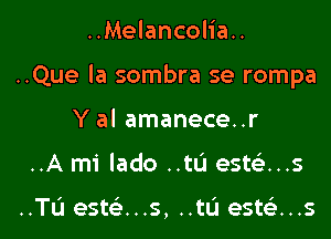 ..Melancolia..

..Que la sombra se rompa

Y al amanece..r
..A mi lado ..tL'J estca..s

..TL'I estci-...s, ..tU esteli...s