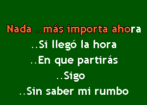 Nada ..mas importa ahora
..Si lleg6 la hora

..En que partirzils
..Sigo
..Sin saber mi rumbo