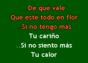 ..De quc) vale
Que esw todo en flor
..Si no tengo mas

Tu carifio
..Si no siento sz15
Tu calor