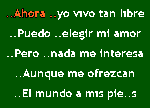 ..Ahora ..yo vivo tan libre
..Puedo ..elegir mi amor
..Pero ..nada me interesa
..Aunque me ofrezcan

..El mundo a mis pie..s