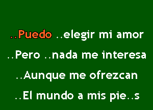 ..Puedo ..elegir mi amor

..Pero ..nada me interesa

..Aunque me ofrezcan

..El mundo a mis pie..s l