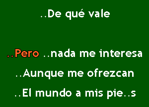 ..De quc vale

..Pero ..nada me interesa

..Aunque me ofrezcan

..El mundo a mis pie..s