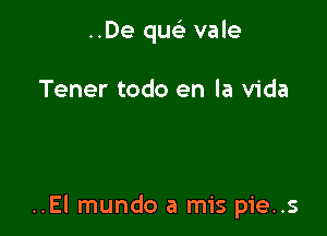 ..De quc vale

Tener todo en la Vida

..El mundo a mis pie..s