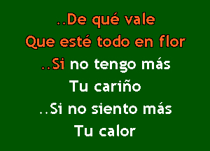 ..De quc) vale
Que esw todo en flor
..Si no tengo mas

Tu carifio
..Si no siento sz15
Tu calor