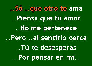 ..Se) ..que otro te ama
..Piensa que tu amor
..No me pertenece
..Pero ..al sentirlo cerca
..TL'1 te desesperas

..Por pensar en mi.. l