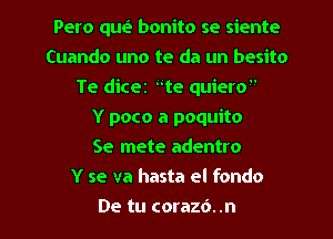 Pero qm? bonito se siente
Cuando uno te da un besito
Te dicer te quiero

Y poco a poquito
Se mete adentro
Y se va hasta el fondo
De tu corazd. .n