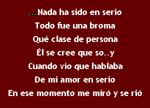 ...Nada ha sido en serio
Todo fue una broma
Que' clase de persona
El se cree que so..y
Cuando vio que hablaba
De mi amor en serio
En ese momenta me mir6 y se rid