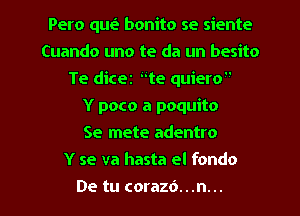 Pero qm? bonito se siente
Cuando uno te da un besito
Te dicer te quiero

Y poco a poquito
Se mete adentro
Y se va hasta el fondo
De tu corazd...n...