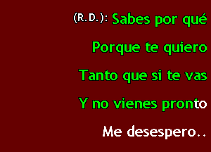 (R-D-)r Sabes por qw.S
Porque te quiero
Tanto que si te vas

Y no vienes pronto

Me desespero..