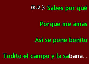 (R-D-)r Sabes por qw.S
Porque me amas

Asi se pone bonito

Todito el campo y la sabana..